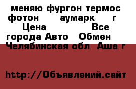 меняю фургон термос фотон 3702 аумарк 2013г › Цена ­ 400 000 - Все города Авто » Обмен   . Челябинская обл.,Аша г.